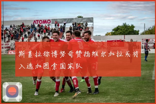 斯基拉称博努奇赞扬维尔加拉或将入选加图索国家队