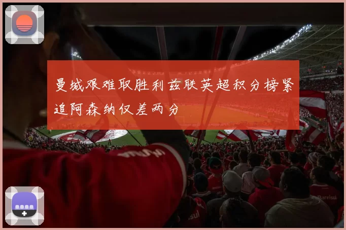 曼城艰难取胜利兹联英超积分榜紧追阿森纳仅差两分