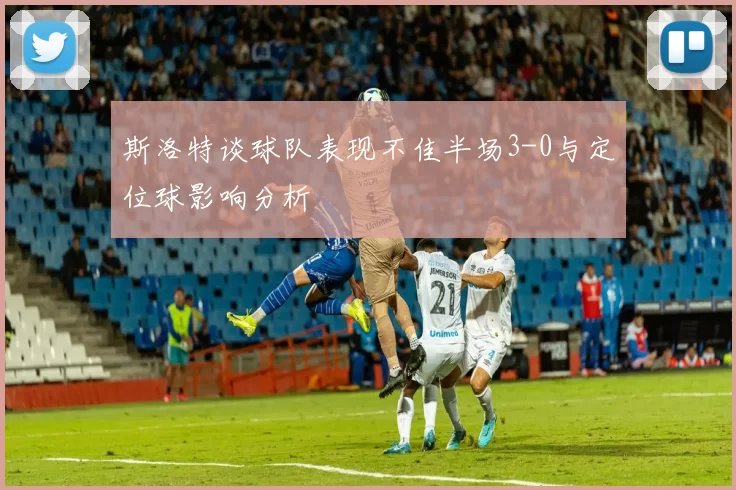 斯洛特谈球队表现不佳半场3-0与定位球影响分析