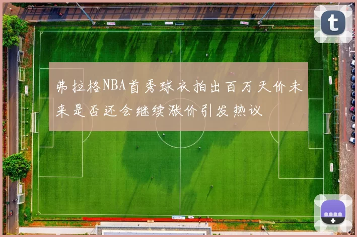 弗拉格NBA首秀球衣拍出百万天价未来是否还会继续涨价引发热议