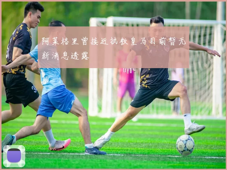 阿莱格里曾接近执教皇马目前暂无新消息透露