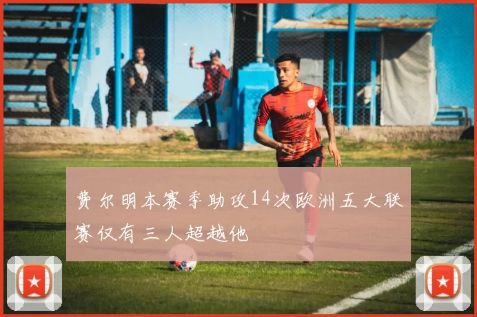 费尔明本赛季助攻14次欧洲五大联赛仅有三人超越他