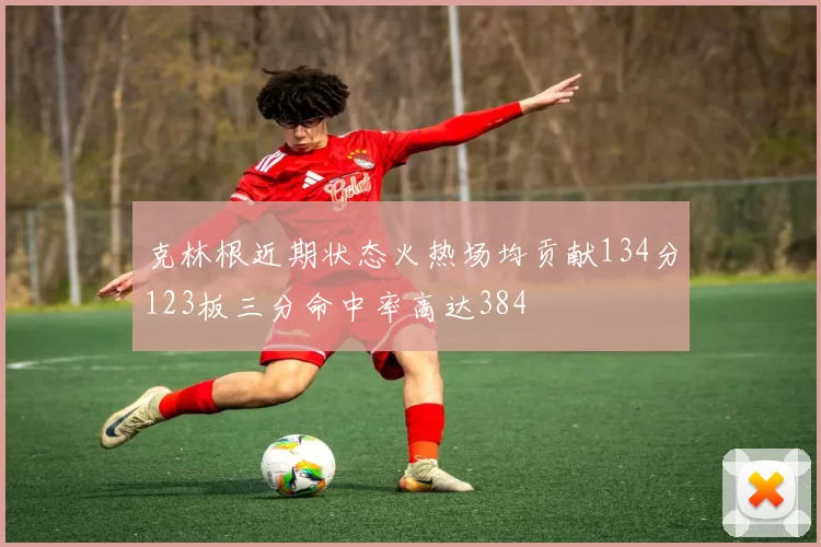 克林根近期状态火热场均贡献134分123板三分命中率高达384