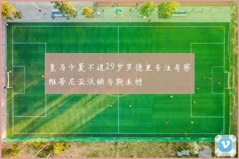 皇马今夏不追29岁罗德里专注考察维蒂尼亚沃顿与斯米特