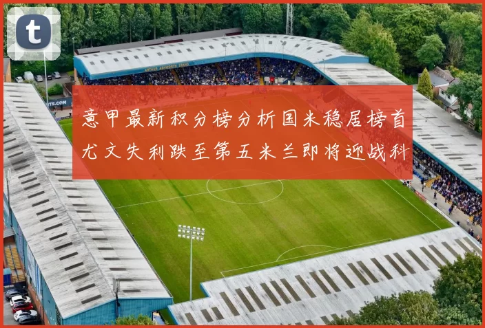 意甲最新积分榜分析国米稳居榜首尤文失利跌至第五米兰即将迎战科莫