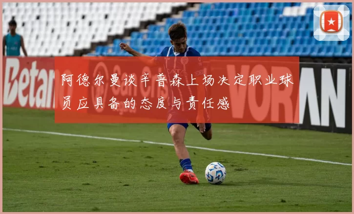 阿德尔曼谈辛普森上场决定职业球员应具备的态度与责任感