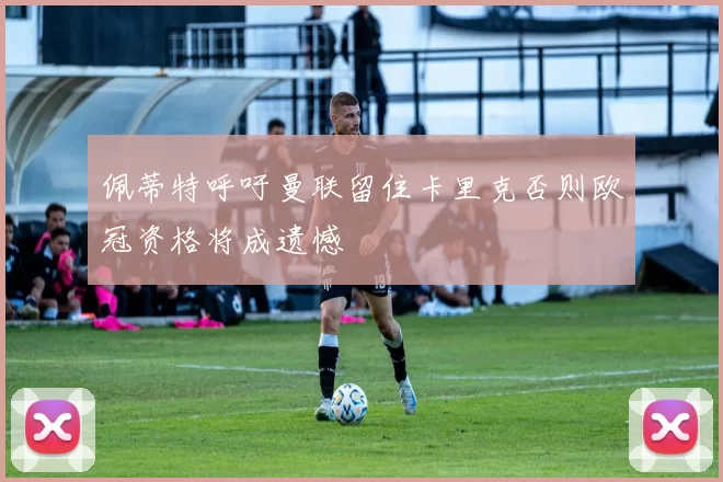 佩蒂特呼吁曼联留住卡里克否则欧冠资格将成遗憾