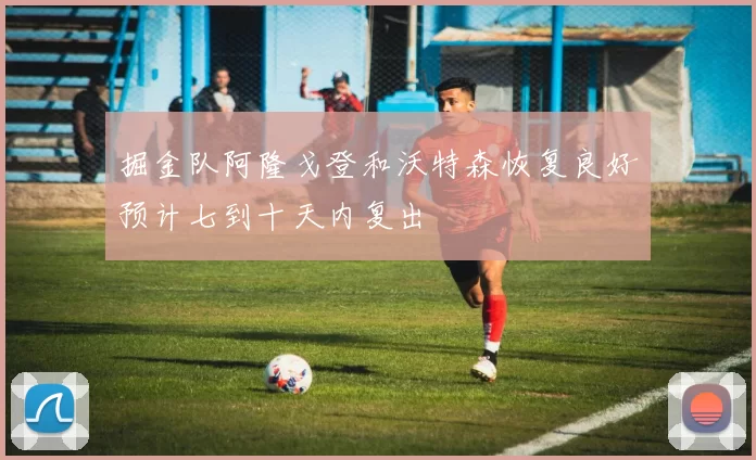 掘金队阿隆戈登和沃特森恢复良好预计七到十天内复出