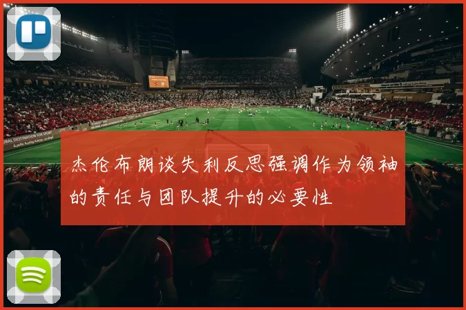 杰伦布朗谈失利反思强调作为领袖的责任与团队提升的必要性