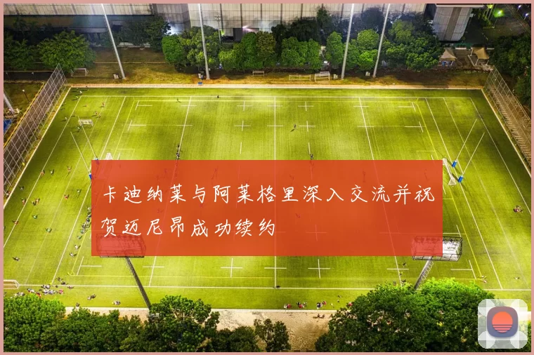 卡迪纳莱与阿莱格里深入交流并祝贺迈尼昂成功续约