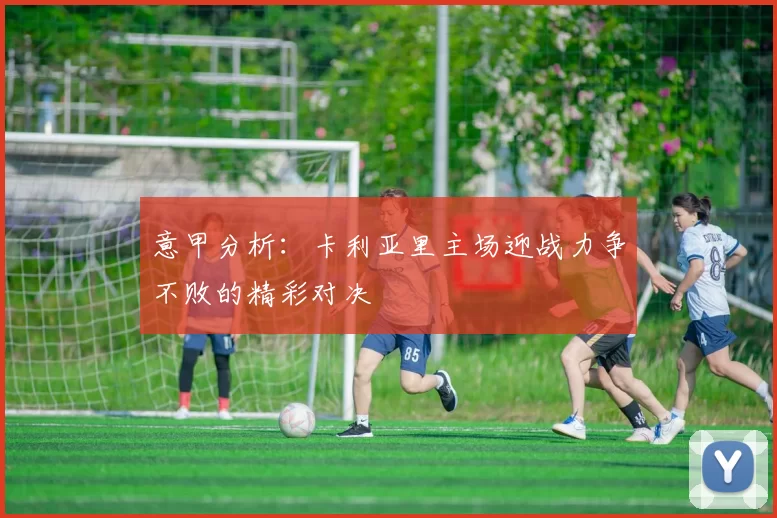 意甲分析：卡利亚里主场迎战力争不败的精彩对决