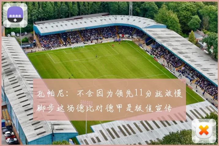 孔帕尼：不会因为领先11分就放慢脚步这场德比对德甲是极佳宣传