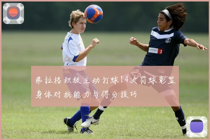 弗拉格积极主动打球14次罚球彰显身体对抗能力与得分技巧