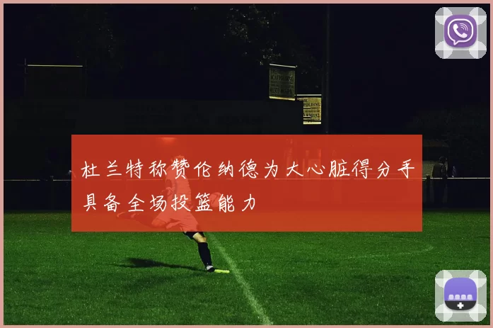 杜兰特称赞伦纳德为大心脏得分手具备全场投篮能力