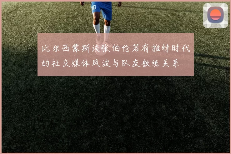 比尔西蒙斯谈张伯伦若有推特时代的社交媒体风波与队友教练关系