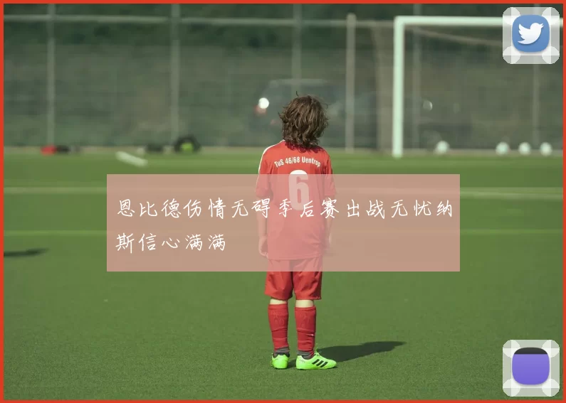恩比德伤情无碍季后赛出战无忧纳斯信心满满