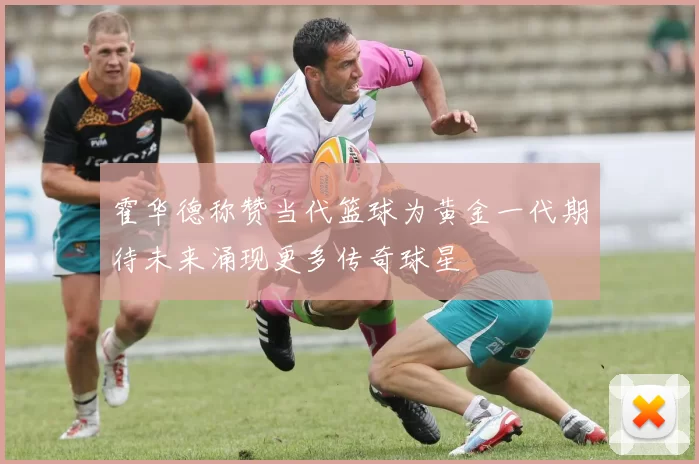 霍华德称赞当代篮球为黄金一代期待未来涌现更多传奇球星