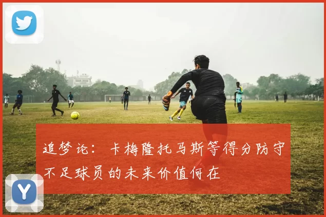 追梦论：卡梅隆托马斯等得分防守不足球员的未来价值何在