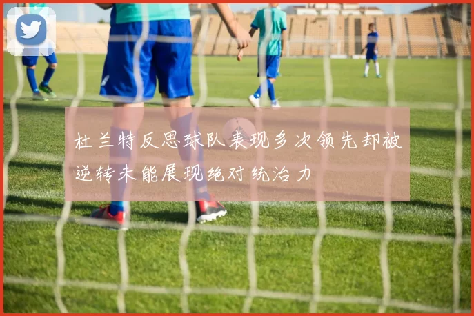 杜兰特反思球队表现多次领先却被逆转未能展现绝对统治力