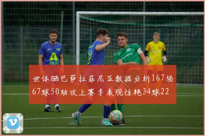 世体晒巴萨拉菲尼亚数据分析167场67球50助攻上赛季表现惊艳34球22助