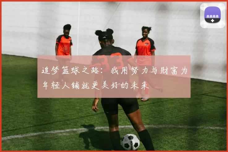 追梦篮球之路：我用努力与财富为年轻人铺就更美好的未来