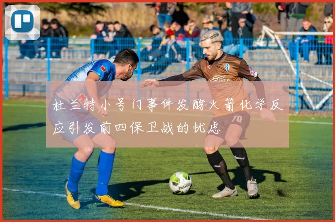 杜兰特小号门事件发酵火箭化学反应引发前四保卫战的忧虑