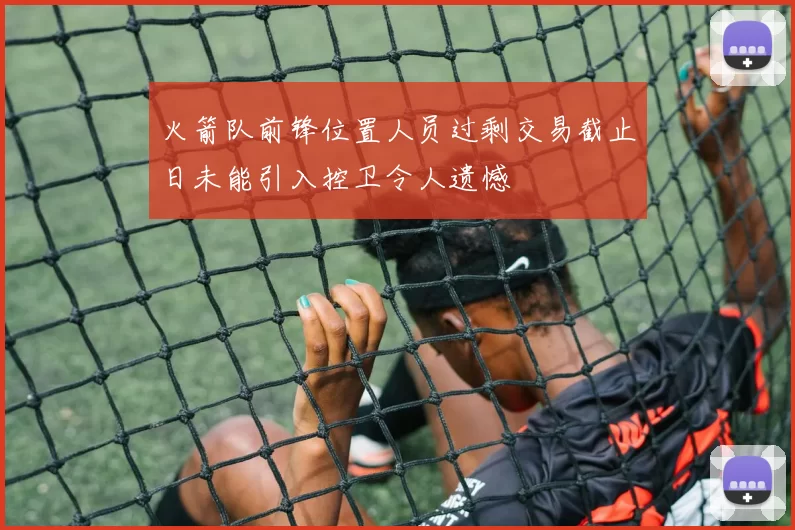 火箭队前锋位置人员过剩交易截止日未能引入控卫令人遗憾