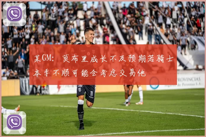某GM：莫布里成长不及预期若骑士本季不顺可能会考虑交易他