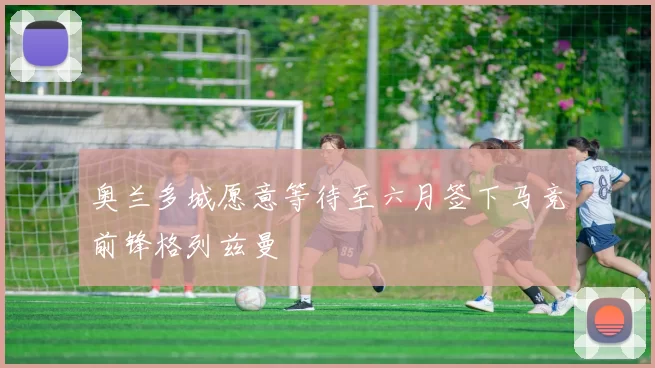 奥兰多城愿意等待至六月签下马竞前锋格列兹曼