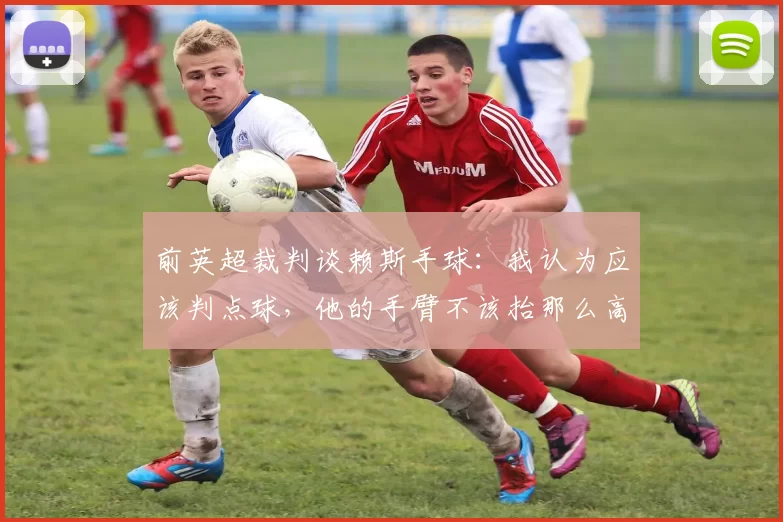 前英超裁判谈赖斯手球：我认为应该判点球，他的手臂不该抬那么高