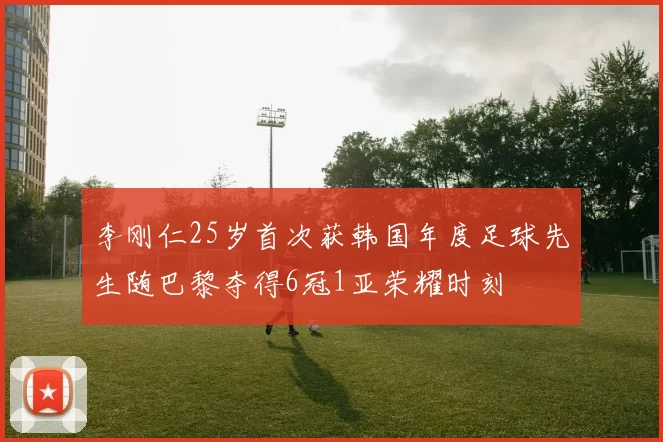 李刚仁25岁首次获韩国年度足球先生随巴黎夺得6冠1亚荣耀时刻